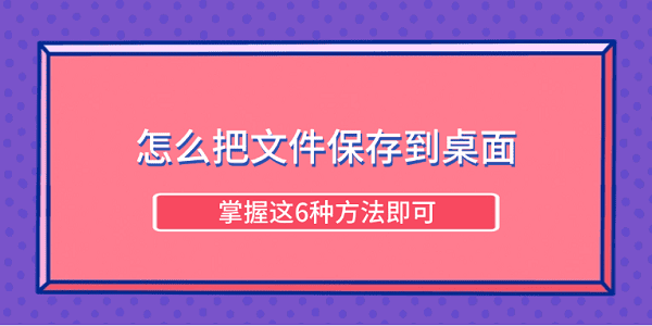 怎么把文件保存到桌面 掌握这6种方法即可 怎么把文件保存到桌面 掌握这6种方法即可