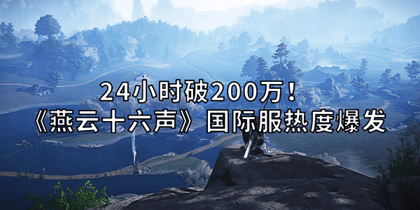 24小时破200万!《燕云十六声》国际服热度爆发 24小时破200万!《燕云十六声》国际服热度爆发