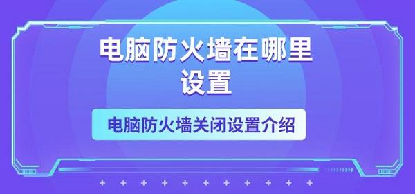 电脑防火墙在哪里设置 电脑防火墙关闭设置介绍