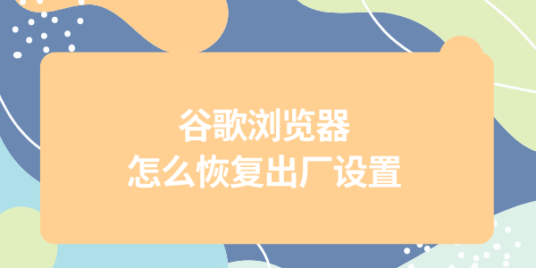 谷歌浏览器怎么恢复出厂设置 Chrome还原默认设置教程