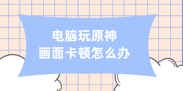 电脑玩原神画面卡顿怎么办 原神画面卡顿解决方法