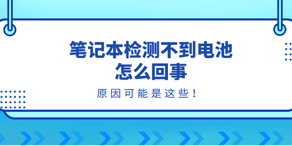 笔记本检测不到电池怎么回事？原因可能是这些！