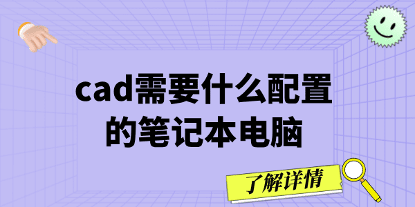 cad需要什么配置的笔记本电脑 cad电脑配置推荐