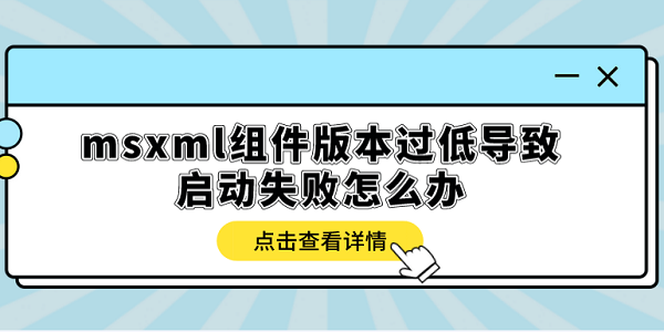 msxml组件版本过低导致启动失败怎么办？多种方式解决