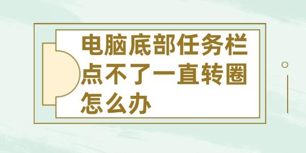 电脑底部任务栏点不了一直转圈怎么办