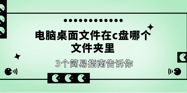 电脑桌面文件在c盘哪个文件夹里 3个简易指南告诉你