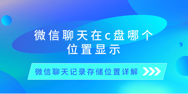 微信聊天在c盘哪个位置显示 微信聊天记录存储位置详解