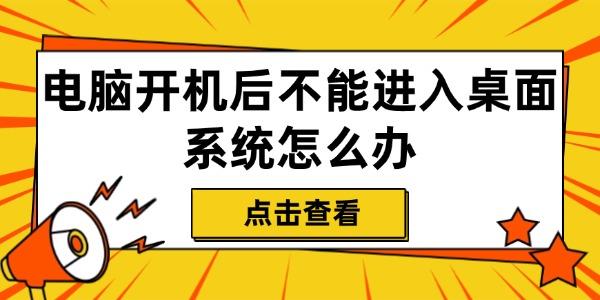 电脑开机后不能进入桌面系统怎么办