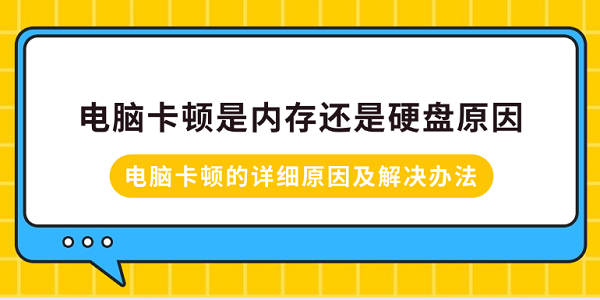 电脑卡顿是内存还是硬盘原因？电脑卡顿的详细原因及解决办法