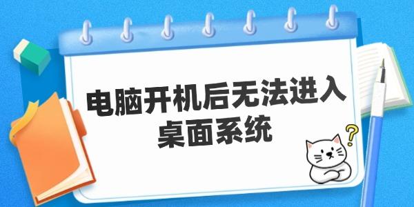 电脑开机后无法进入桌面系统 原因及解决方案。