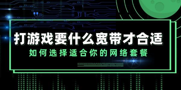 打游戏要什么宽带才合适 如何选择适合你的网络套餐