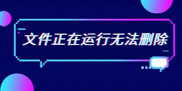 文件正在运行无法删除 6个方法全面解决问题