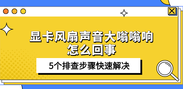 显卡风扇声音大嗡嗡响怎么回事 5个排查步骤快速解决