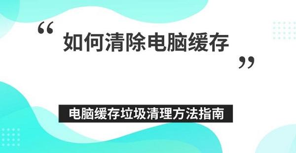 如何清除电脑缓存 电脑缓存垃圾清理方法指南