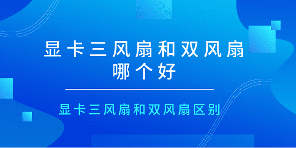 显卡三风扇和双风扇哪个好 显卡三风扇和双风扇区别