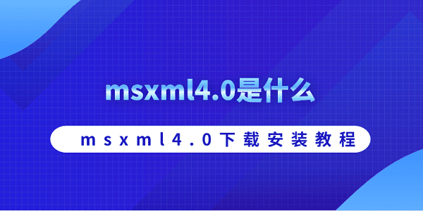 msxml4.0是什么 msxml4.0下载安装教程