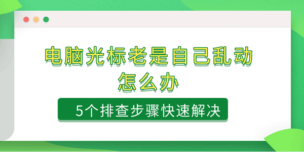 电脑光标老是自己乱动怎么办 5个排查步骤快速解决