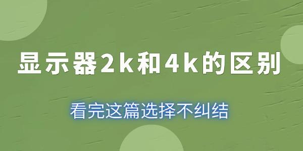 显示器2k和4k的区别 看完这篇选择不纠结！