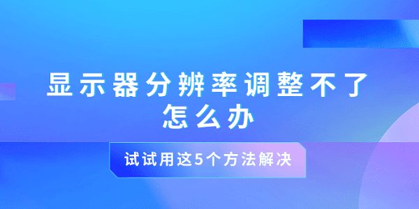 显示器分辨率调整不了怎么办 试试用这5个方法解决