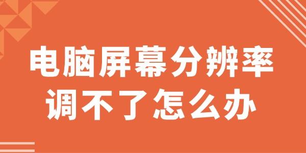 电脑屏幕分辨率调不了怎么办 一文读懂全面指南