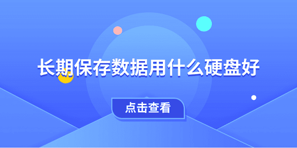 长期保存数据用什么硬盘好 一文教会你选择