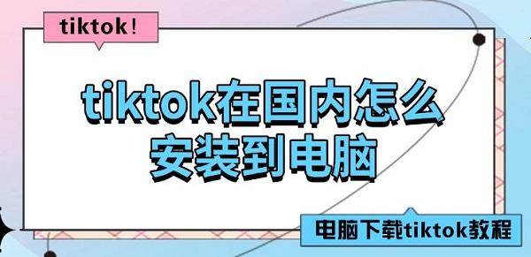 tiktok在国内怎么安装到电脑，电脑下载tiktok教程