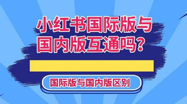 小红书国际版与国内版互通吗？国际版与国内版区别