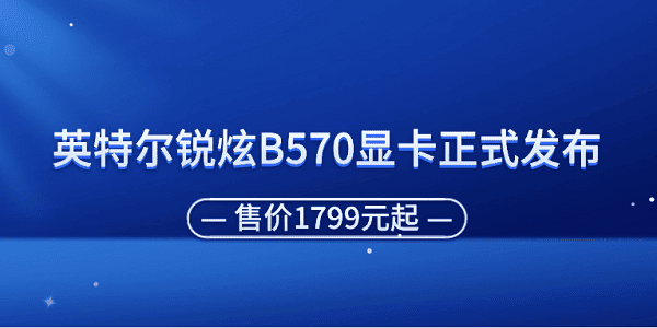 英特尔锐炫B570显卡正式发布 售价1799元起