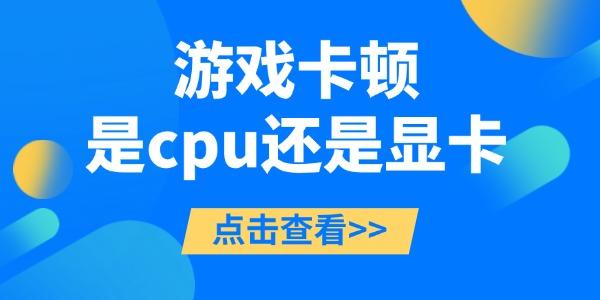 游戏卡顿是cpu还是显卡