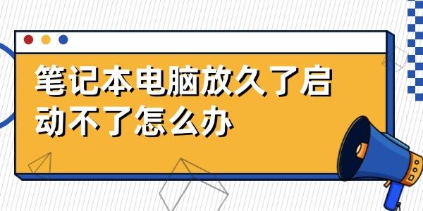 笔记本电脑放久了启动不了怎么办