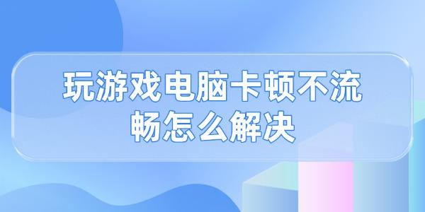 玩游戏电脑卡顿不流畅怎么解决