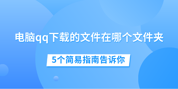 电脑qq下载的文件在哪个文件夹 5个简易指南告诉你