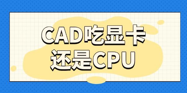 cad吃显卡还是cpu