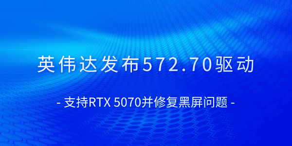 英伟达发布572.70驱动 支持RTX 5070并修复黑屏问题