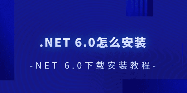 .NET 6.0怎么安装 .NET 6.0下载安装教程