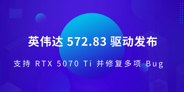 英伟达 572.83 驱动发布 支持 RTX 5070 Ti 并修复多项 Bug