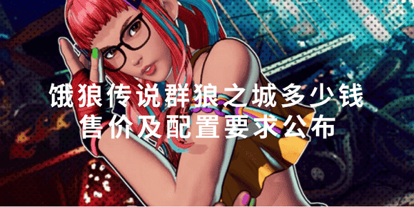 饿狼传说群狼之城多少钱 售价及配置要求公布 饿狼传说群狼之城多少钱 售价及配置要求公布