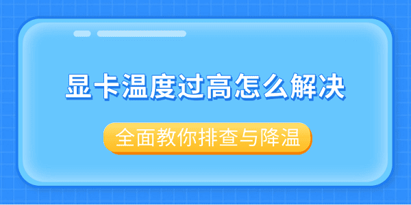 显卡温度过高怎么解决?全面教你排查与降温 显卡温度过高怎么解决?全面教你排查与降温