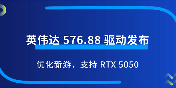 英伟达 576.88 驱动发布:优化新游,支持 RTX 5050 英伟达 576.88 驱动发布:优化新游,支持 RTX 5050