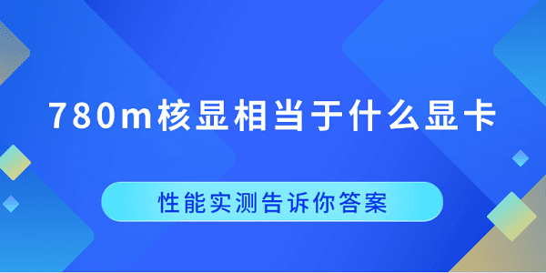 780m核显相当于什么显卡?性能实测告诉你答案 780m核显相当于什么显卡?性能实测告诉你答案