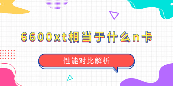 6600xt相当于什么n卡?性能对比解析 6600xt相当于什么n卡?性能对比解析