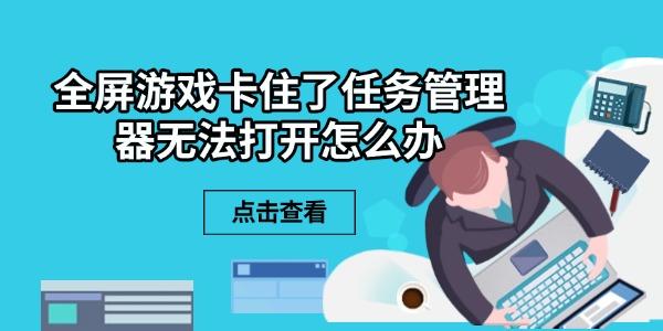 全屏游戏卡住了任务管理器无法打开怎么办 6个解决方法 全屏游戏卡住了任务管理器无法打开怎么办 6个解决方法
