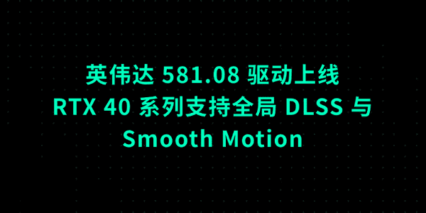 英伟达 581.08 驱动上线:RTX 40 系列支持全局 DLSS 与 Smooth Motion 英伟达 581.08 驱动上线:RTX 40 系列支持全局 DLSS 与 Smooth Motion