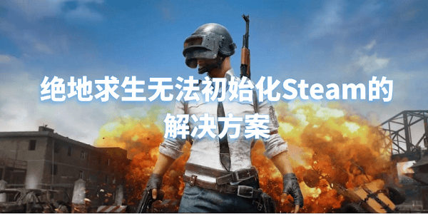 绝地求生无法初始化Steam怎么怎么解决 5招快速解决 绝地求生无法初始化Steam怎么怎么解决 5招快速解决