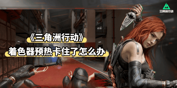 三角洲着色器预热卡住了怎么办 三角洲着色器预热卡住了怎么办