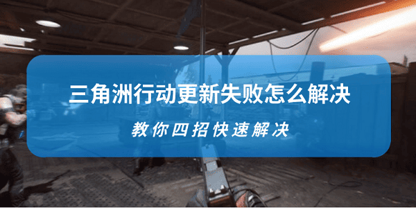 三角洲行动更新失败怎么解决 教你四招快速解决 三角洲行动更新失败怎么解决 教你四招快速解决