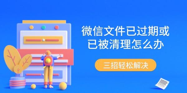 微信文件已过期或已被清理怎么办 三招轻松解决 微信文件已过期或已被清理怎么办 三招轻松解决