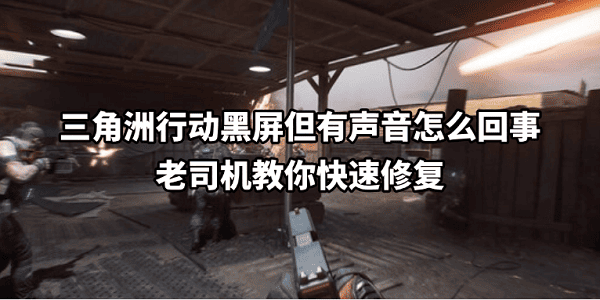 三角洲行动黑屏但有声音怎么回事 老司机教你快速修复 三角洲行动黑屏但有声音怎么回事 老司机教你快速修复
