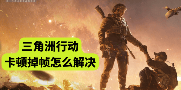 三角洲行动卡顿掉帧怎么解决 三角洲行动卡顿掉帧怎么解决