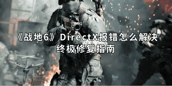 《战地6》DirectX报错怎么解决?终极修复指南 《战地6》DirectX报错怎么解决?终极修复指南